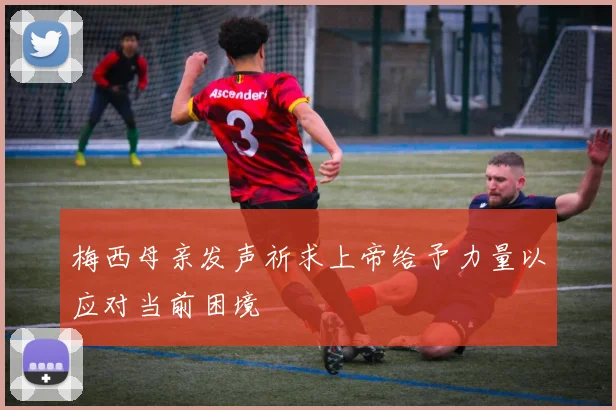 梅西母亲发声祈求上帝给予力量以应对当前困境