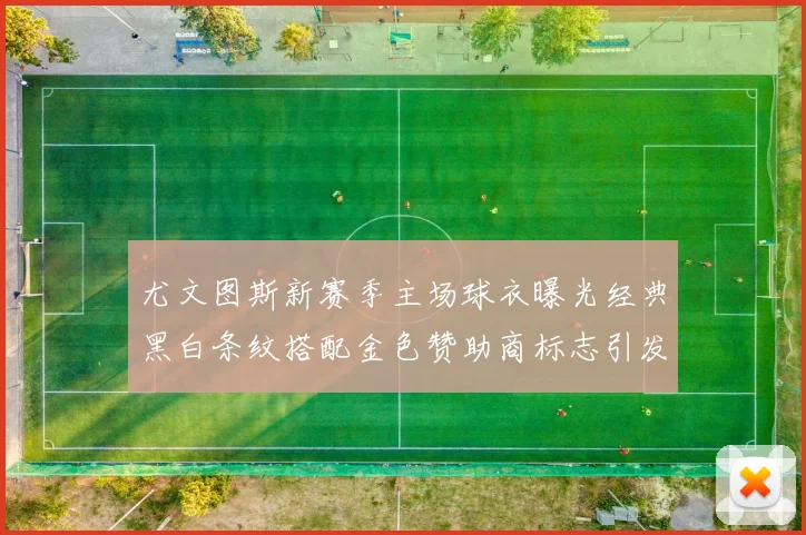 尤文图斯新赛季主场球衣曝光经典黑白条纹搭配金色赞助商标志引发期待