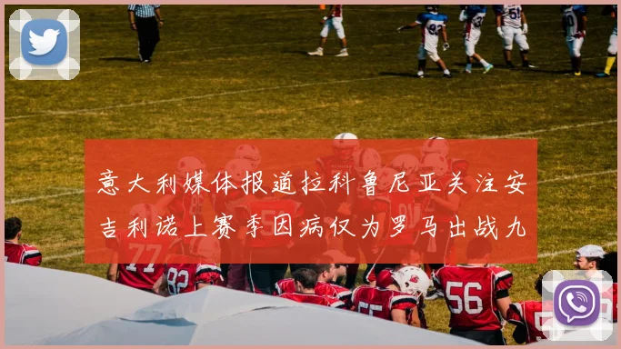 意大利媒体报道拉科鲁尼亚关注安吉利诺上赛季因病仅为罗马出战九场