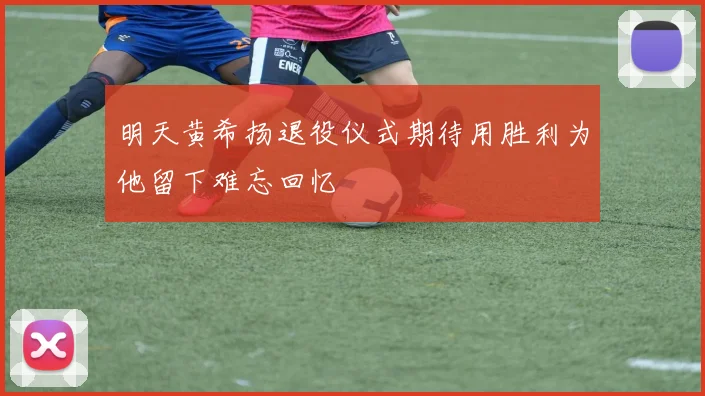 明天黄希扬退役仪式期待用胜利为他留下难忘回忆