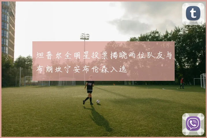 坦普尔全明星投票揭晓两位队友与布朗坎宁安布伦森入选