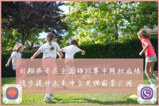 刘翔弟子在全国锦标赛中跨栏成绩稳步提升未来冲击奖牌前景广阔