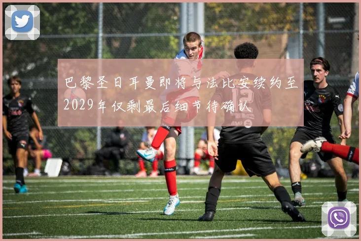 巴黎圣日耳曼即将与法比安续约至2029年仅剩最后细节待确认