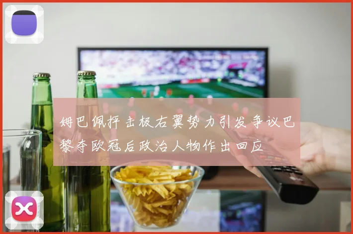 姆巴佩抨击极右翼势力引发争议巴黎夺欧冠后政治人物作出回应