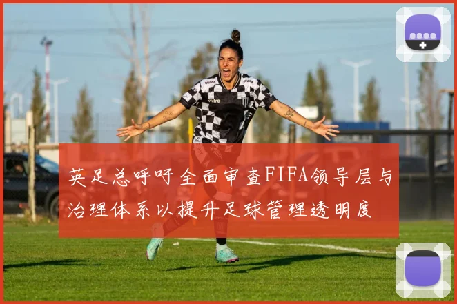 英足总呼吁全面审查FIFA领导层与治理体系以提升足球管理透明度