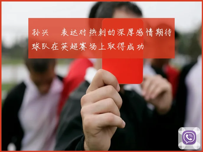 孙兴慜表达对热刺的深厚感情期待球队在英超赛场上取得成功