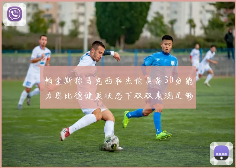 帕金斯称马克西和杰伦具备30分能力恩比德健康状态下双双表现足够