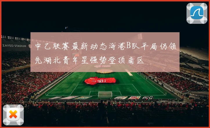 中乙联赛最新动态海港B队平局仍领先湖北青年星强势登顶南区