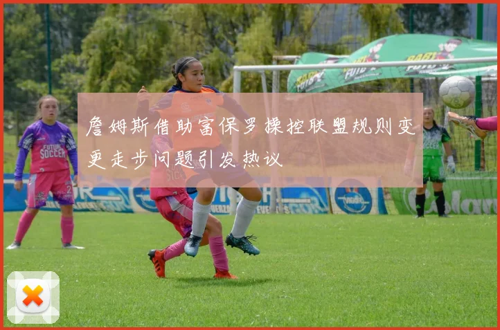 詹姆斯借助富保罗操控联盟规则变更走步问题引发热议