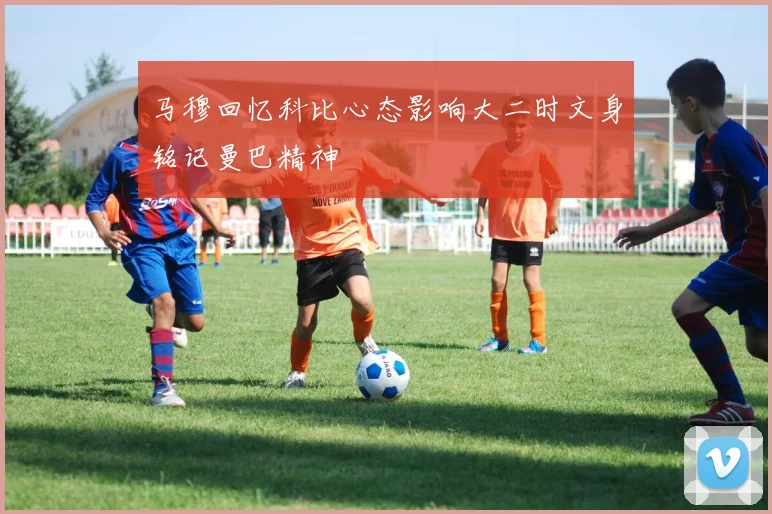马穆回忆科比心态影响大二时文身铭记曼巴精神