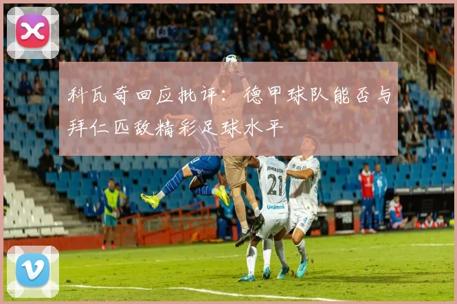 科瓦奇回应批评：德甲球队能否与拜仁匹敌精彩足球水平