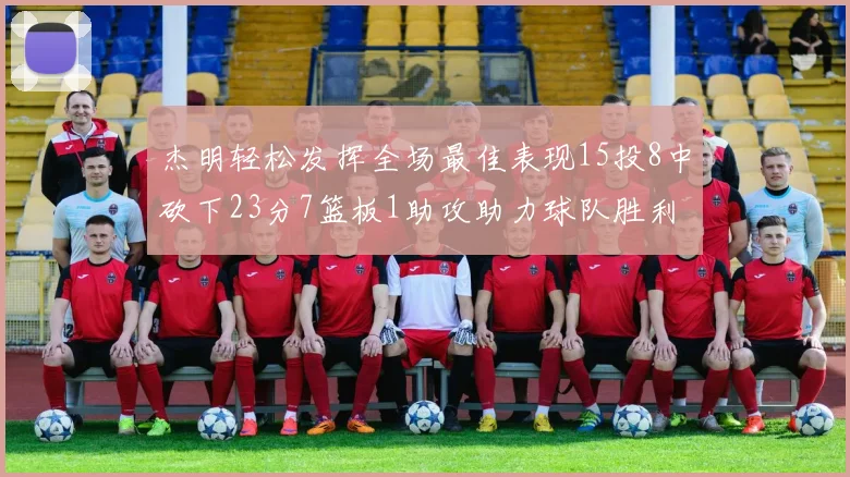 杰明轻松发挥全场最佳表现15投8中砍下23分7篮板1助攻助力球队胜利