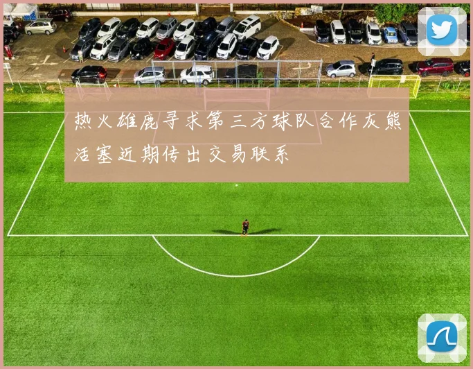热火雄鹿寻求第三方球队合作灰熊活塞近期传出交易联系