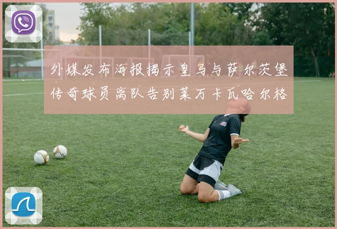 外媒发布海报揭示皇马与萨尔茨堡传奇球员离队告别莱万卡瓦哈尔格列兹曼