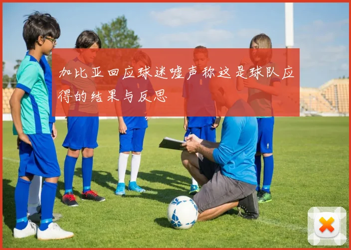 加比亚回应球迷嘘声称这是球队应得的结果与反思