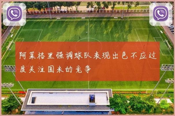 阿莱格里强调球队表现出色不应过度关注国米的竞争