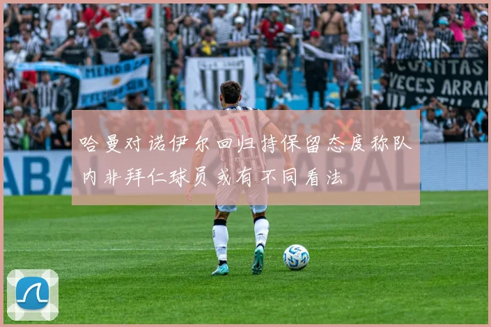哈曼对诺伊尔回归持保留态度称队内非拜仁球员或有不同看法