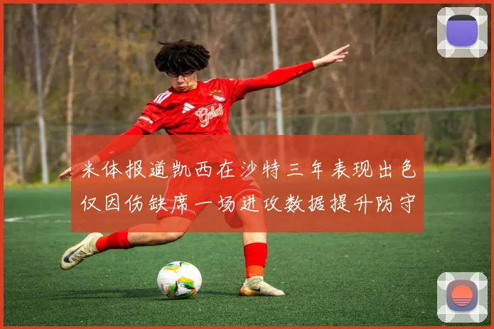 米体报道凯西在沙特三年表现出色仅因伤缺席一场进攻数据提升防守工作有所减少