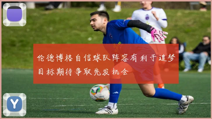 伦德博格自信球队阵容有利于追梦目标期待争取先发机会