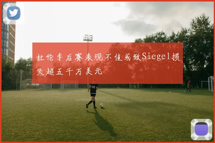 杜伦季后赛表现不佳或致Siegel损失超五千万美元