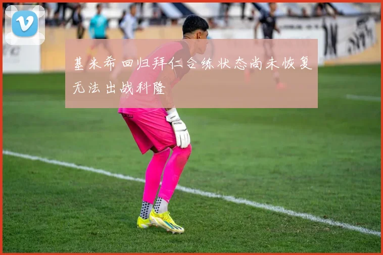 基米希回归拜仁合练状态尚未恢复无法出战科隆
