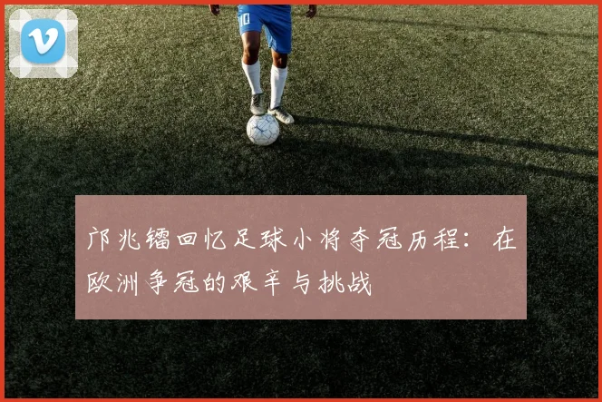 邝兆镭回忆足球小将夺冠历程：在欧洲争冠的艰辛与挑战