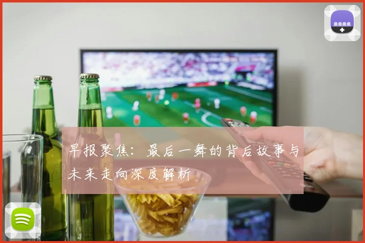 早报聚焦：最后一舞的背后故事与未来走向深度解析