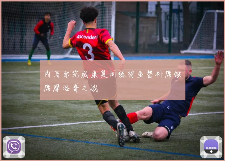 内马尔完成康复训练将坐替补席缺席摩洛哥之战
