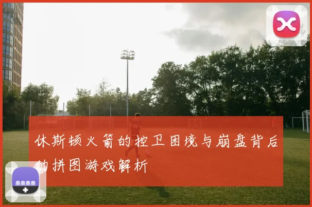 休斯顿火箭的控卫困境与崩盘背后的拼图游戏解析