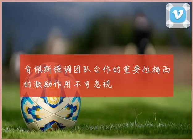 肯佩斯强调团队合作的重要性梅西的激励作用不可忽视