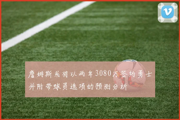 詹姆斯或将以两年3080万签约勇士并附带球员选项的预测分析