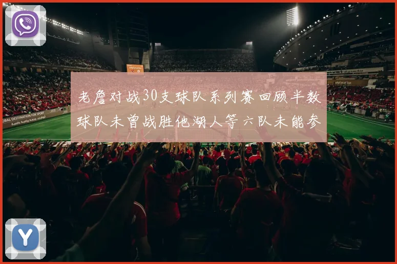 老詹对战30支球队系列赛回顾半数球队未曾战胜他湖人等六队未能参与