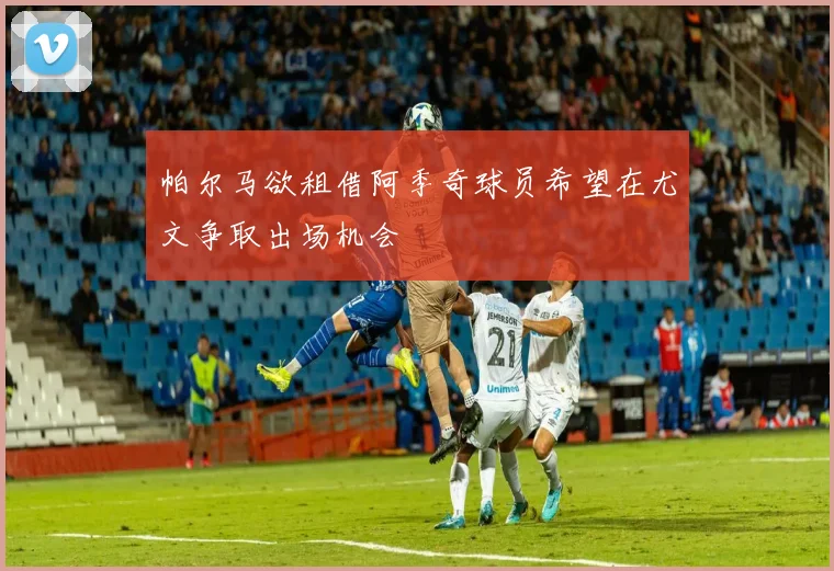 帕尔马欲租借阿季奇球员希望在尤文争取出场机会