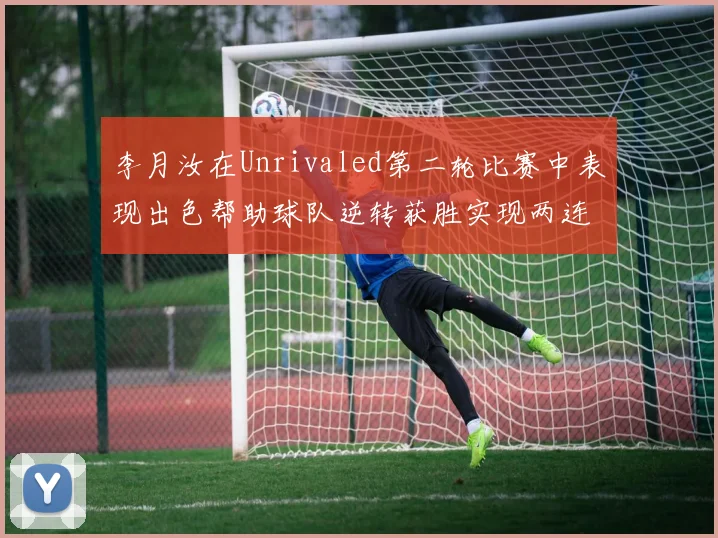 李月汝在Unrivaled第二轮比赛中表现出色帮助球队逆转获胜实现两连胜