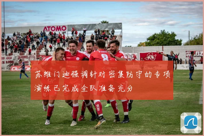 苏维门迪强调针对密集防守的专项演练已完成全队准备充分